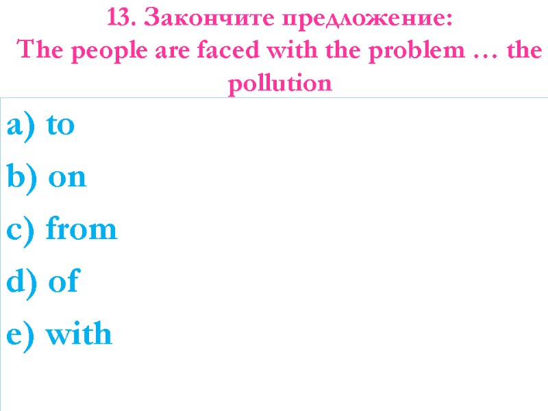 13. Закончите предложение: The people are faced with the problem … the pollution 